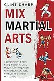 Mix Martial Arts: A Comprehensive Guide to Boxing, Brazilian Jiu-Jitsu, Muay Thai, Wrestling, Karate, Taekwondo, Kung Fu, Judo, Sambo, and Capoeira for MMA Mastery