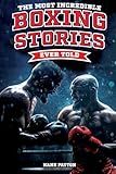 The Most Incredible Boxing Stories Ever Told: Inspirational and Legendary Tales from the Greatest Boxers of All Time